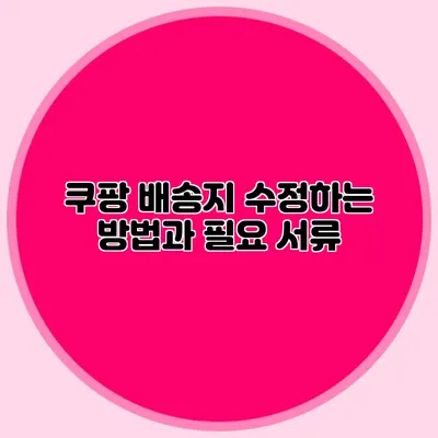 쿠팡 배송지 수정하는 방법과 필요 서류