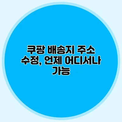 쿠팡 배송지 주소 수정, 언제 어디서나 가능