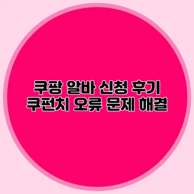 쿠팡 알바 신청 후기 쿠펀치 오류 문제 해결