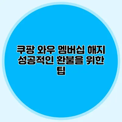 쿠팡 와우 멤버십 해지 성공적인 환불을 위한 팁