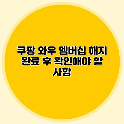 쿠팡 와우 멤버십 해지 완료 후 확인해야 할 사항