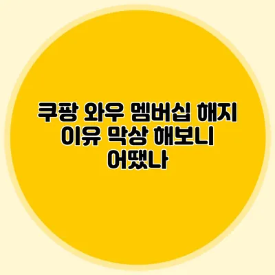쿠팡 와우 멤버십 해지 이유 막상 해보니 어땠나?