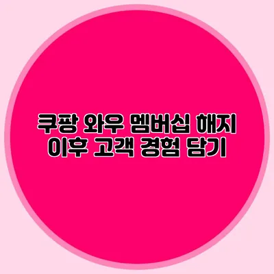 쿠팡 와우 멤버십 해지 이후 고객 경험 담기