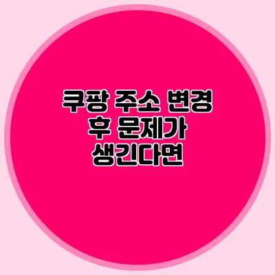 쿠팡 주소 변경 후 문제가 생긴다면?