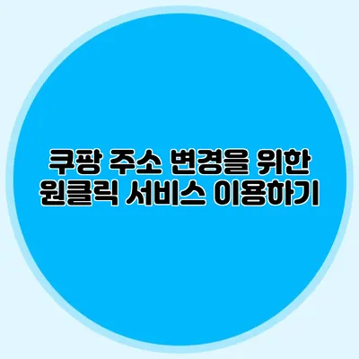 쿠팡 주소 변경을 위한 원클릭 서비스 이용하기