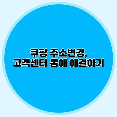 쿠팡 주소변경, 고객센터 통해 해결하기