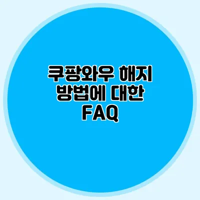 쿠팡와우 해지 방법에 대한 FAQ