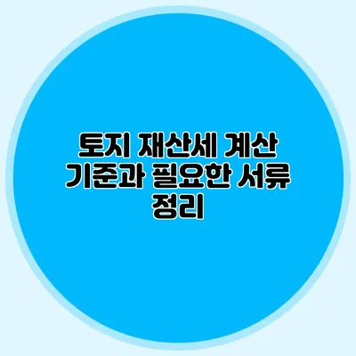 토지 재산세 계산 기준과 필요한 서류 정리