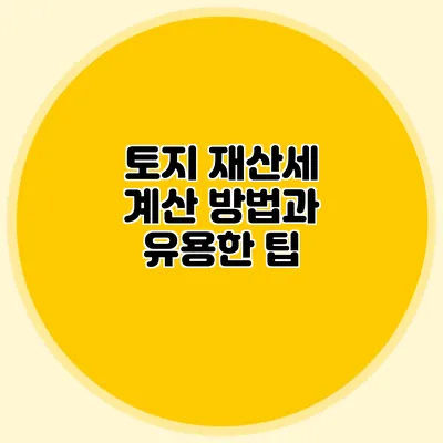 토지 재산세 계산 방법과 유용한 팁