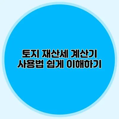 토지 재산세 계산기 사용법 쉽게 이해하기