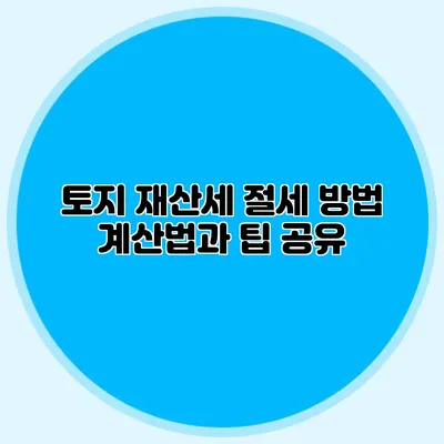 토지 재산세 절세 방법 계산법과 팁 공유