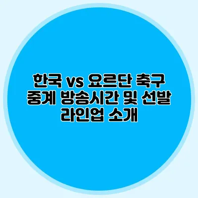 한국 vs 요르단 축구 중계 방송시간 및 선발 라인업 소개