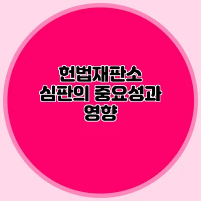 헌법재판소 심판의 중요성과 영향