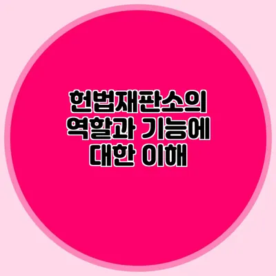 헌법재판소의 역할과 기능에 대한 이해