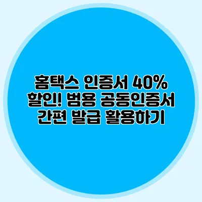 홈택스 인증서 40% 할인! 범용 공동인증서 간편 발급 활용하기