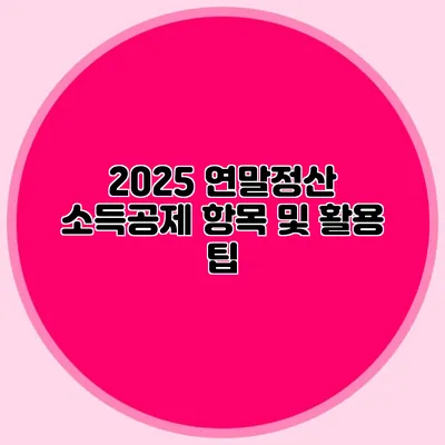 2025 연말정산 소득공제 항목 및 활용 팁