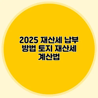 2025 재산세 납부 방법 토지 재산세 계산법
