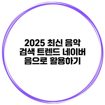 2025 최신 음악 검색 트렌드 네이버 음으로 활용하기