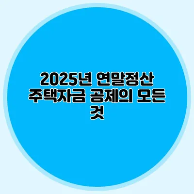 2025년 연말정산 주택자금 공제의 모든 것