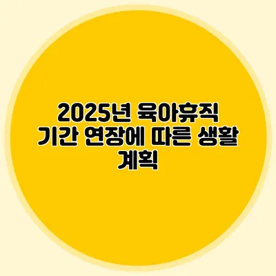 2025년 육아휴직 기간 연장에 따른 생활 계획