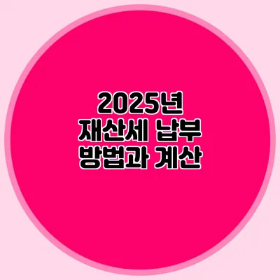2025년 재산세 납부 방법과 계산