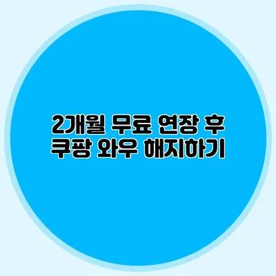 2개월 무료 연장 후 쿠팡 와우 해지하기