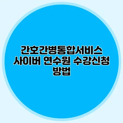 간호간병통합서비스 사이버 연수원 수강신청 방법