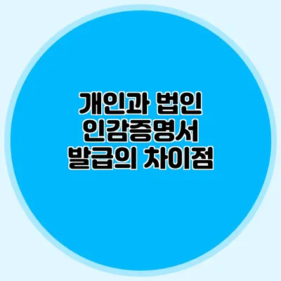 개인과 법인 인감증명서 발급의 차이점
