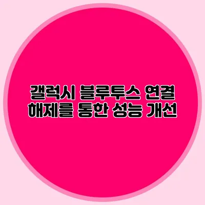 갤럭시 블루투스 연결 해제를 통한 성능 개선