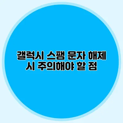 갤럭시 스팸 문자 해제 시 주의해야 할 점