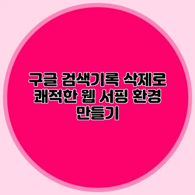 구글 검색기록 삭제로 쾌적한 웹 서핑 환경 만들기