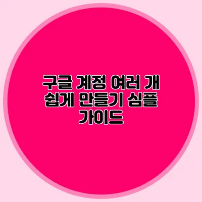 구글 계정 여러 개 쉽게 만들기 심플 가이드