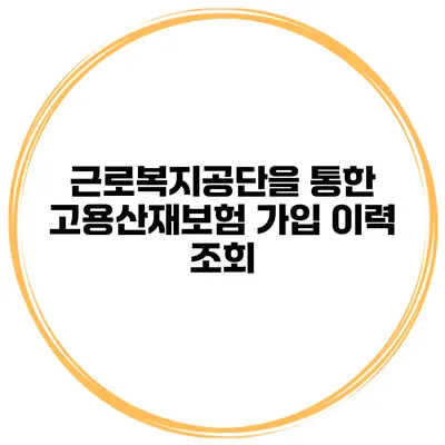 근로복지공단을 통한 고용산재보험 가입 이력 조회