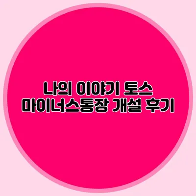 나의 이야기 토스 마이너스통장 개설 후기