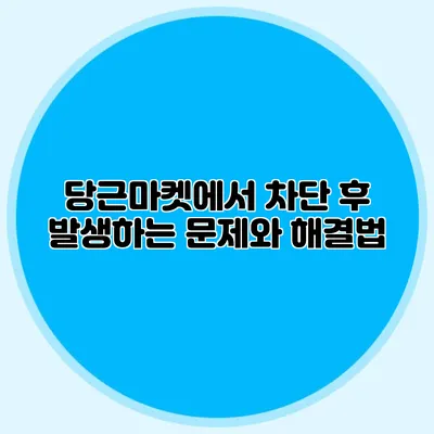 당근마켓에서 차단 후 발생하는 문제와 해결법