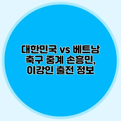 대한민국 vs 베트남 축구 중계 손흥민, 이강인 출전 정보