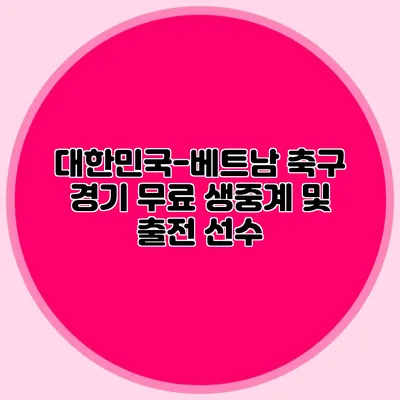 대한민국-베트남 축구 경기 무료 생중계 및 출전 선수