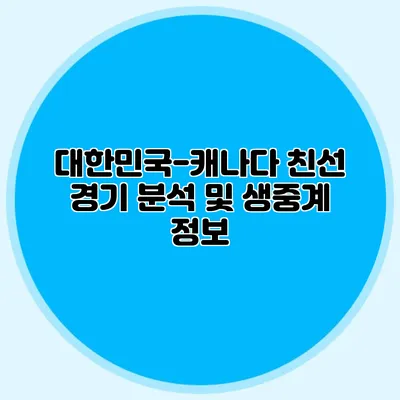 대한민국-캐나다 친선 경기 분석 및 생중계 정보