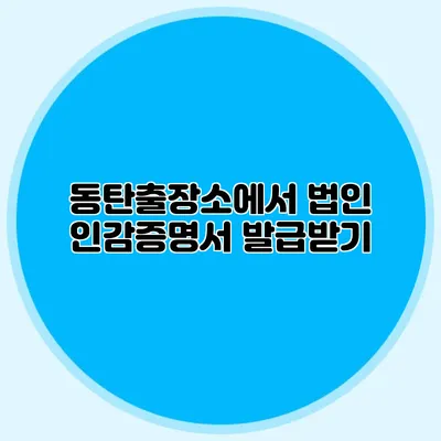 동탄출장소에서 법인 인감증명서 발급받기