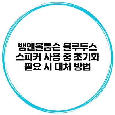 뱅앤올룹슨 블루투스 스피커 사용 중 초기화 필요 시 대처 방법