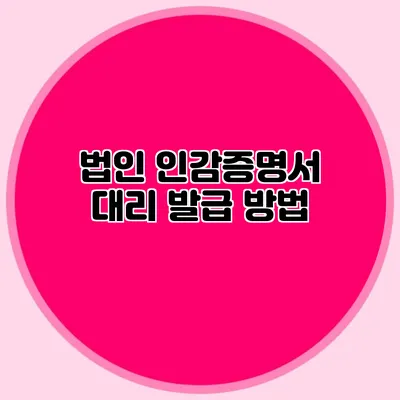 법인 인감증명서 대리 발급 방법