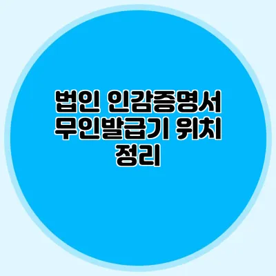 법인 인감증명서 무인발급기 위치 정리