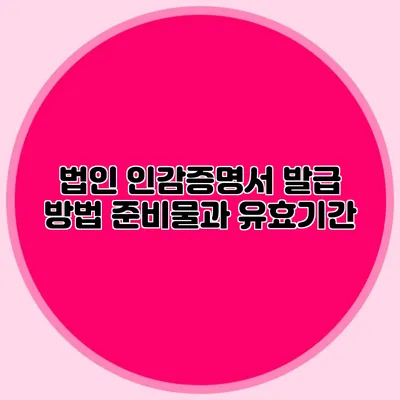법인 인감증명서 발급 방법 준비물과 유효기간