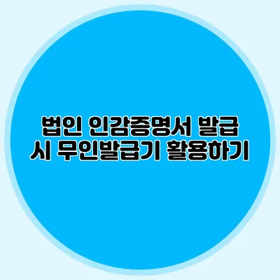 법인 인감증명서 발급 시 무인발급기 활용하기