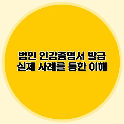 법인 인감증명서 발급 실제 사례를 통한 이해
