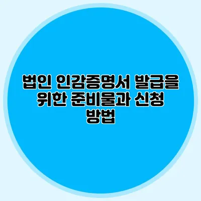 법인 인감증명서 발급을 위한 준비물과 신청 방법