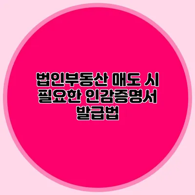 법인부동산 매도 시 필요한 인감증명서 발급법
