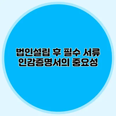 법인설립 후 필수 서류 인감증명서의 중요성