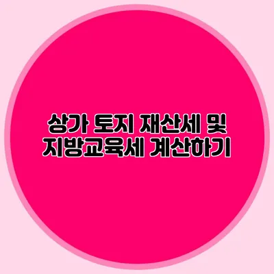 상가 토지 재산세 및 지방교육세 계산하기