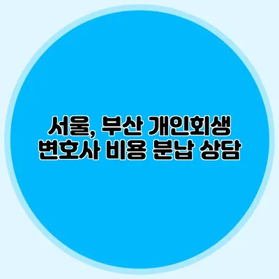 서울, 부산 개인회생 변호사 비용 분납 상담